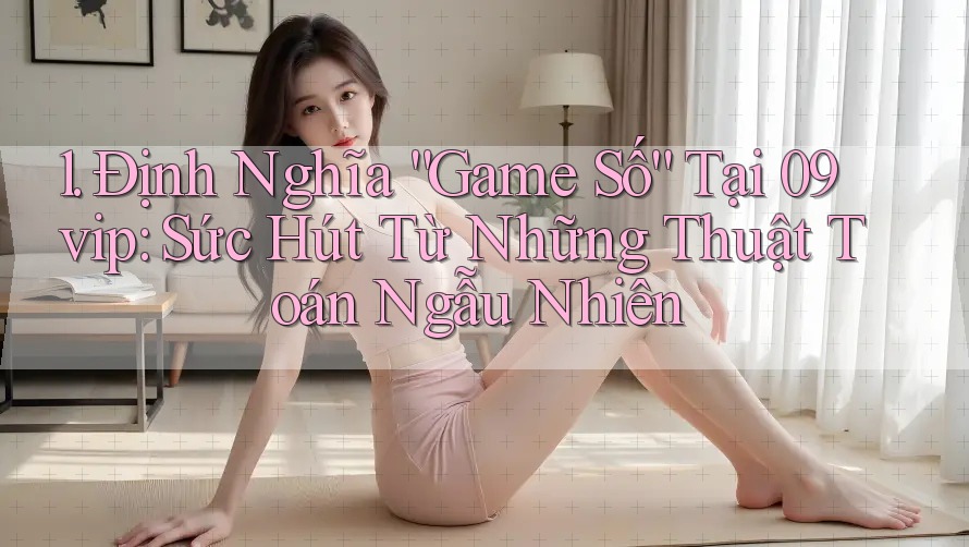 1. Định Nghĩa “Game Số” Tại 09vip: Sức Hút Từ Những Thuật Toán Ngẫu Nhiên 1. Định Nghĩa “Game Số” Tại 09vip: Sức Hút Từ Những Thuật Toán Ngẫu Nhiên