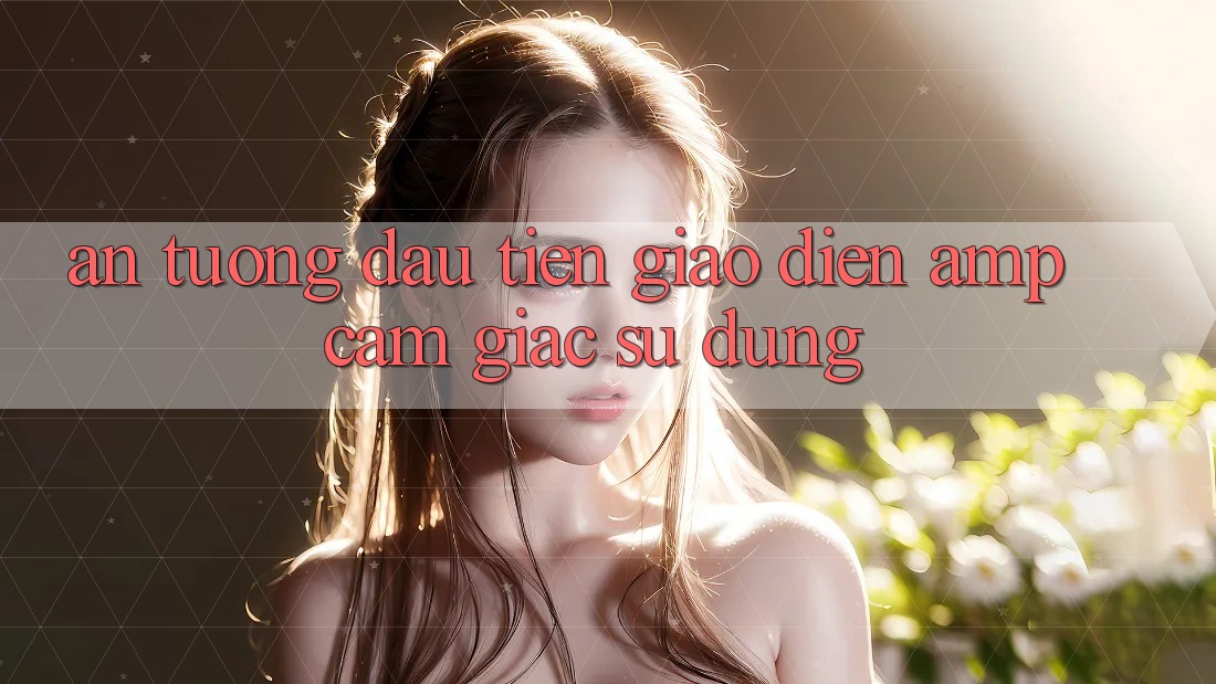 Ấn Tượng Đầu Tiên: Giao Diện & Cảm Giác Sử Dụng Ấn Tượng Đầu Tiên: Giao Diện & Cảm Giác Sử Dụng
