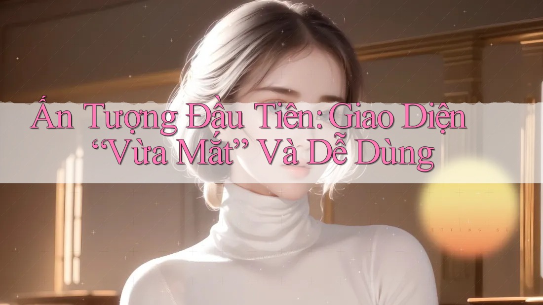 Ấn Tượng Đầu Tiên: Giao Diện “Vừa Mắt” Và Dễ Dùng Ấn Tượng Đầu Tiên: Giao Diện “Vừa Mắt” Và Dễ Dùng