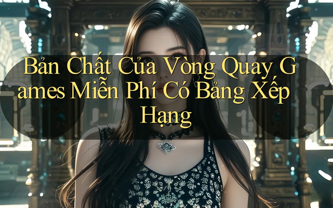 Bản Chất Của Vòng Quay Games Miễn Phí Có Bảng Xếp Hạng Bản Chất Của Vòng Quay Games Miễn Phí Có Bảng Xếp Hạng