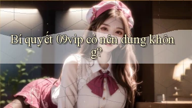 Bí quyết 09vip có nên dùng không