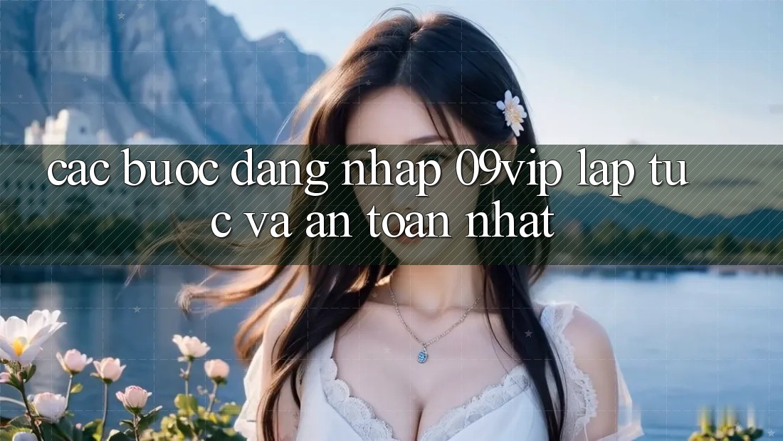 Các bước Đăng Nhập 09vip Lập tức Và An Toàn Nhất Các bước Đăng Nhập 09vip Lập tức Và An Toàn Nhất