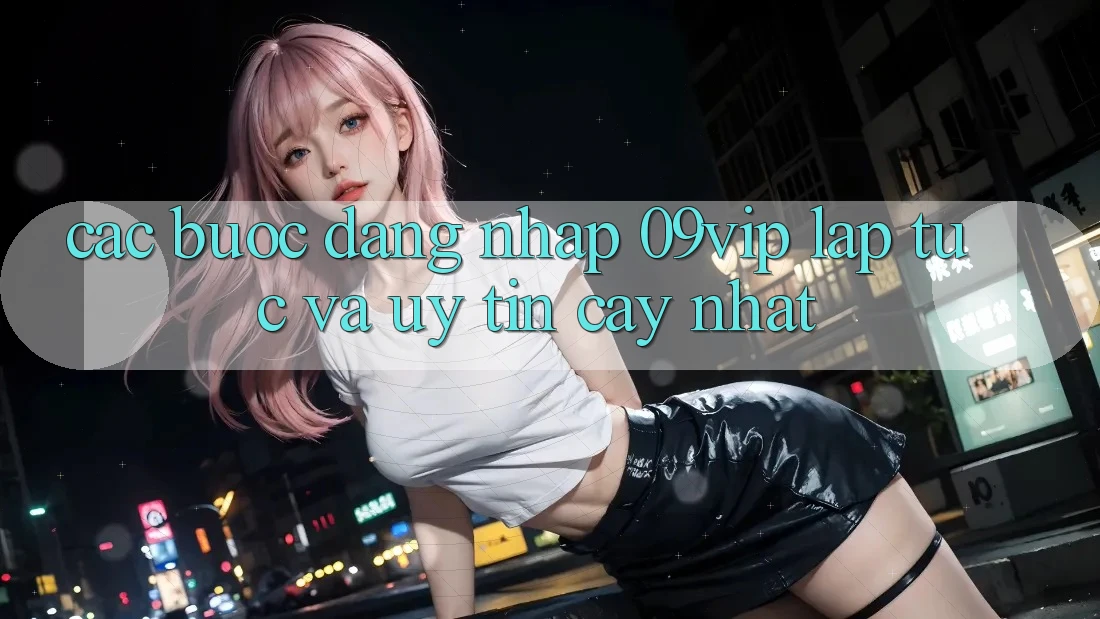 Các bước Đăng Nhập 09vip Lập tức Và Uy tín cậy Nhất Các bước Đăng Nhập 09vip Lập tức Và Uy tín cậy Nhất