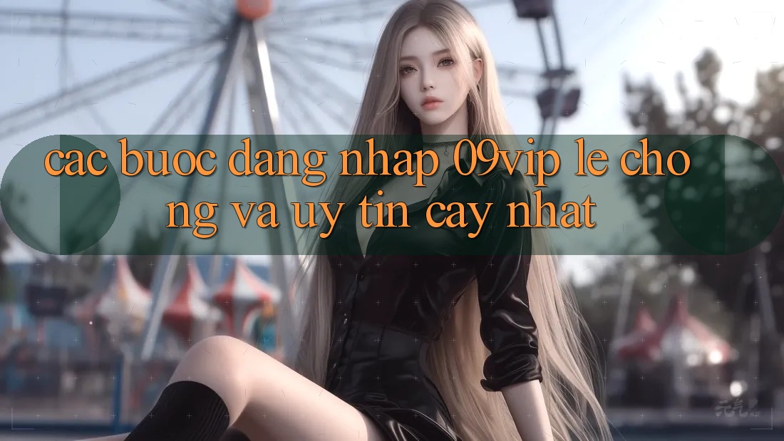 Các bước Đăng Nhập 09vip Lẹ Chóng Và Uy tín cậy Nhất Các bước Đăng Nhập 09vip Lẹ Chóng Và Uy tín cậy Nhất