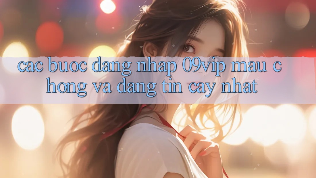 Các bước Đăng Nhập 09vip Mau Chóng Và Đáng tin cậy Nhất Các bước Đăng Nhập 09vip Mau Chóng Và Đáng tin cậy Nhất