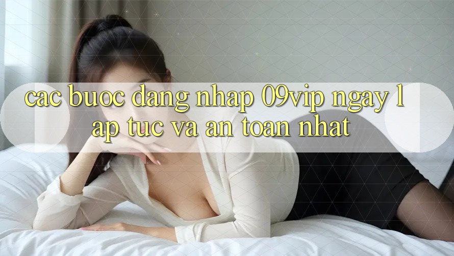 Các bước Đăng Nhập 09vip Ngay lập tức Và An Toàn Nhất Các bước Đăng Nhập 09vip Ngay lập tức Và An Toàn Nhất