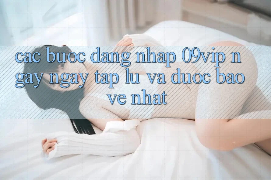 Các bước Đăng Nhập 09vip Ngay ngay tắp lự Và Được bảo vệ Nhất Các bước Đăng Nhập 09vip Ngay ngay tắp lự Và Được bảo vệ Nhất