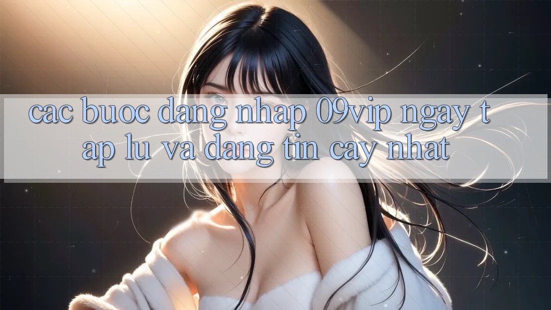 Các bước Đăng Nhập 09vip Ngay tắp lự Và Đáng tin cậy Nhất Các bước Đăng Nhập 09vip Ngay tắp lự Và Đáng tin cậy Nhất
