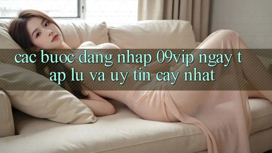 Các bước Đăng Nhập 09vip Ngay tắp lự Và Uy tín cậy Nhất Các bước Đăng Nhập 09vip Ngay tắp lự Và Uy tín cậy Nhất