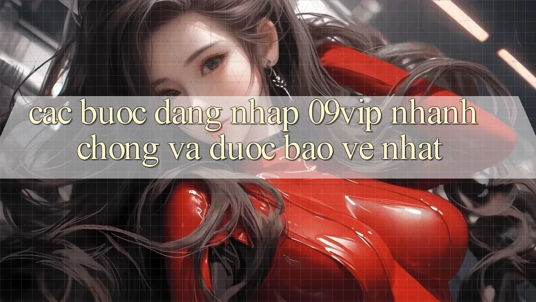 Các bước Đăng Nhập 09vip Nhanh Chóng Và Được bảo vệ Nhất