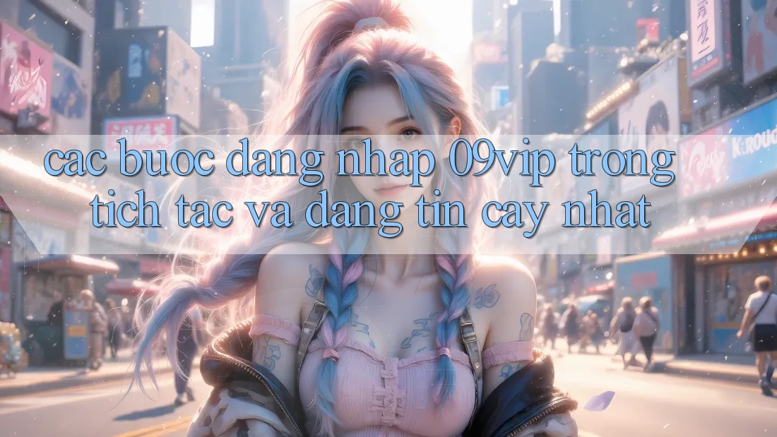Các bước Đăng Nhập 09vip Trong tích tắc Và Đáng tin cậy Nhất