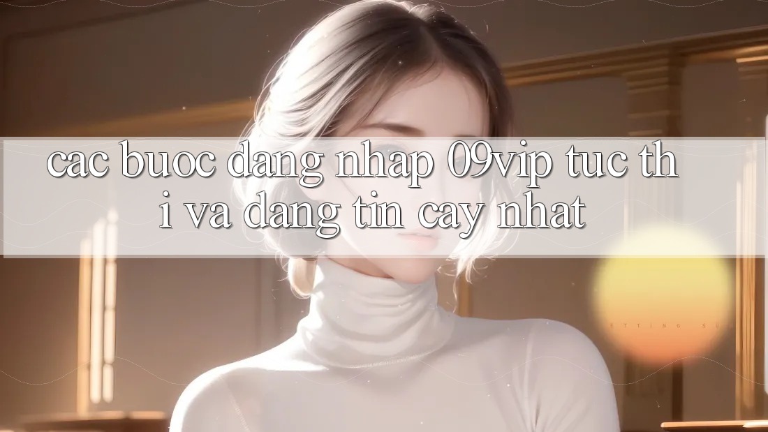 Các bước Đăng Nhập 09vip Tức thì Và Đáng tin cậy Nhất Các bước Đăng Nhập 09vip Tức thì Và Đáng tin cậy Nhất