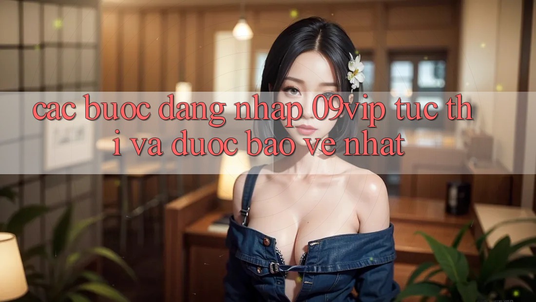 Các bước Đăng Nhập 09vip Tức thì Và Được bảo vệ Nhất Các bước Đăng Nhập 09vip Tức thì Và Được bảo vệ Nhất
