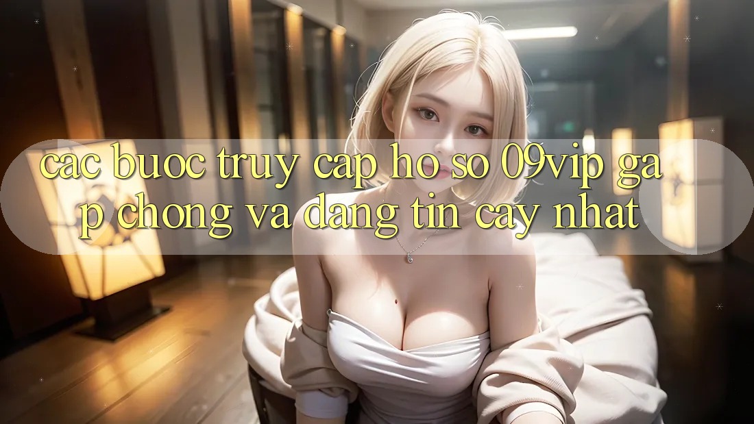 Các bước Truy cập hồ sơ 09vip Gấp Chóng Và Đáng tin cậy Nhất