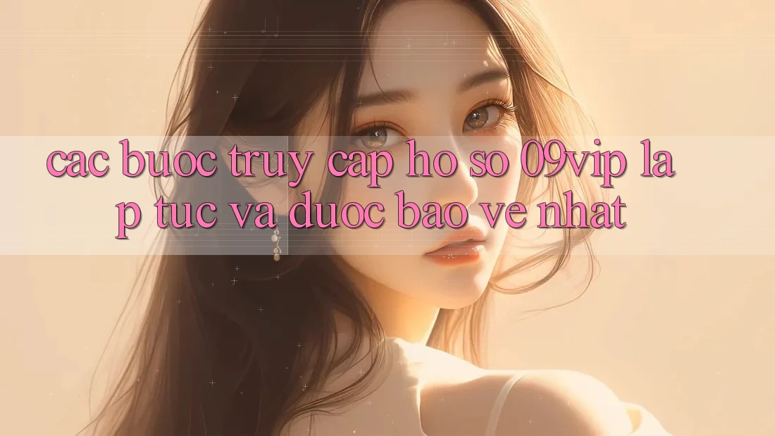 Các bước Truy cập hồ sơ 09vip Lập tức Và Được bảo vệ Nhất Các bước Truy cập hồ sơ 09vip Lập tức Và Được bảo vệ Nhất