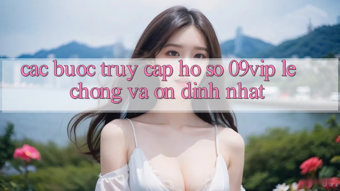 Các bước Truy cập hồ sơ 09vip Lẹ Chóng Và Ổn định Nhất Các bước Truy cập hồ sơ 09vip Lẹ Chóng Và Ổn định Nhất