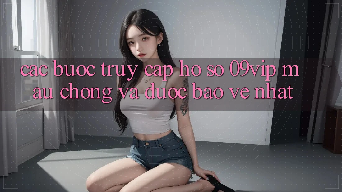 Các bước Truy cập hồ sơ 09vip Mau Chóng Và Được bảo vệ Nhất Các bước Truy cập hồ sơ 09vip Mau Chóng Và Được bảo vệ Nhất
