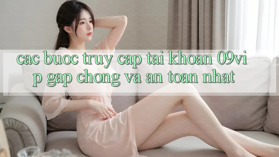 Các bước Truy cập tài khoản 09vip Gấp Chóng Và An Toàn Nhất Các bước Truy cập tài khoản 09vip Gấp Chóng Và An Toàn Nhất