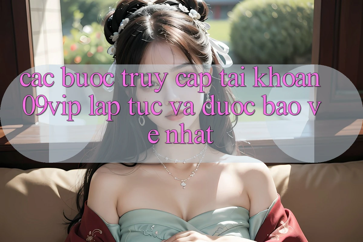 Các bước Truy cập tài khoản 09vip Lập tức Và Được bảo vệ Nhất Các bước Truy cập tài khoản 09vip Lập tức Và Được bảo vệ Nhất