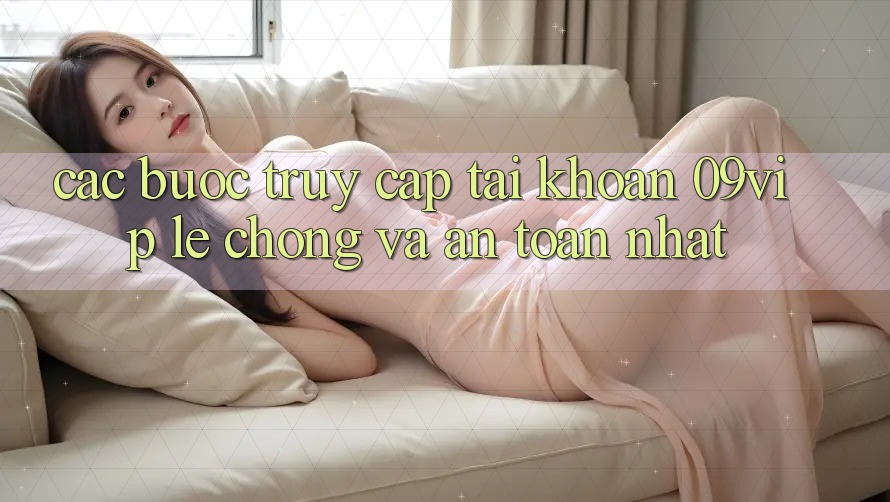 Các bước Truy cập tài khoản 09vip Lẹ Chóng Và An Toàn Nhất