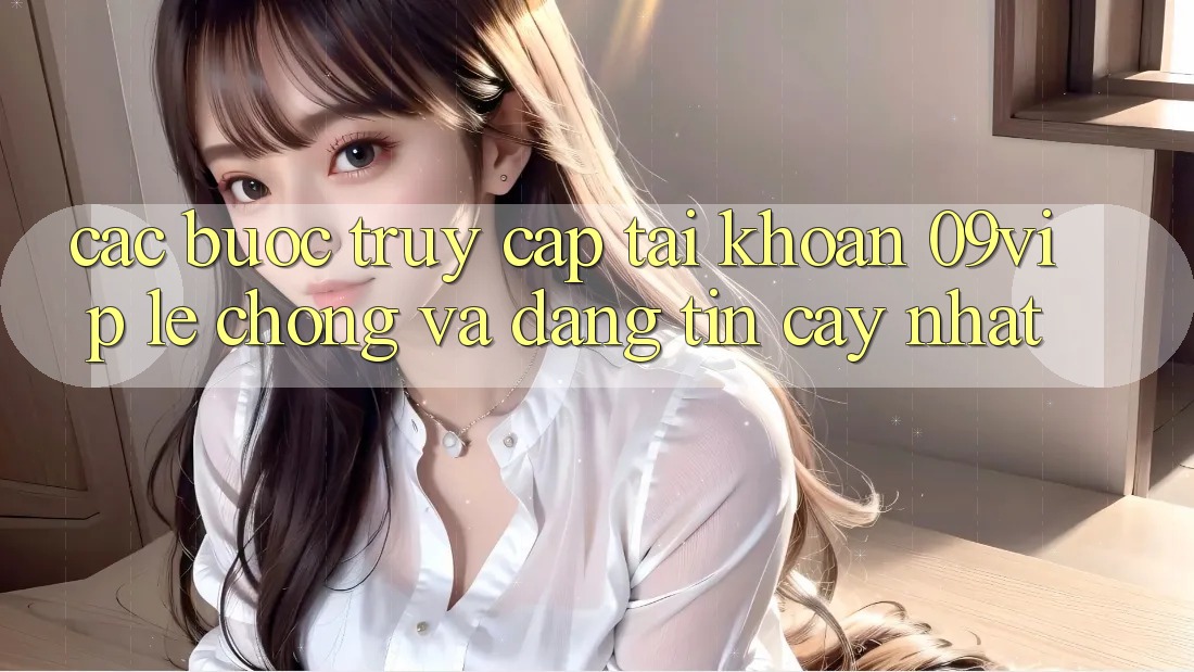 Các bước Truy cập tài khoản 09vip Lẹ Chóng Và Đáng tin cậy Nhất Các bước Truy cập tài khoản 09vip Lẹ Chóng Và Đáng tin cậy Nhất