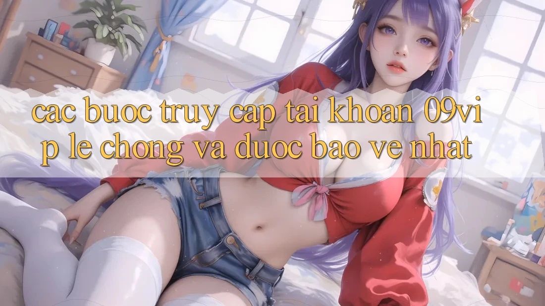 Các bước Truy cập tài khoản 09vip Lẹ Chóng Và Được bảo vệ Nhất Các bước Truy cập tài khoản 09vip Lẹ Chóng Và Được bảo vệ Nhất