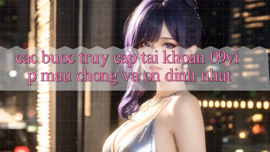 Các bước Truy cập tài khoản 09vip Mau chóng Và Ổn định Nhất Các bước Truy cập tài khoản 09vip Mau chóng Và Ổn định Nhất