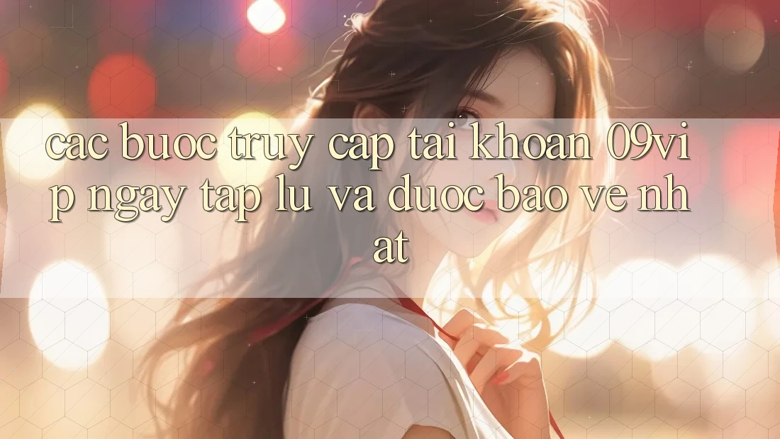 Các bước Truy cập tài khoản 09vip Ngay tắp lự Và Được bảo vệ Nhất