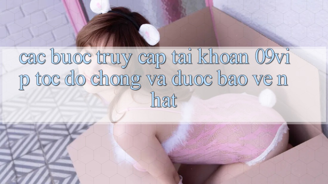 Các bước Truy cập tài khoản 09vip Tốc độ Chóng Và Được bảo vệ Nhất Các bước Truy cập tài khoản 09vip Tốc độ Chóng Và Được bảo vệ Nhất