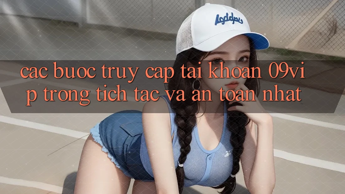 Các bước Truy cập tài khoản 09vip Trong tích tắc Và An Toàn Nhất Các bước Truy cập tài khoản 09vip Trong tích tắc Và An Toàn Nhất