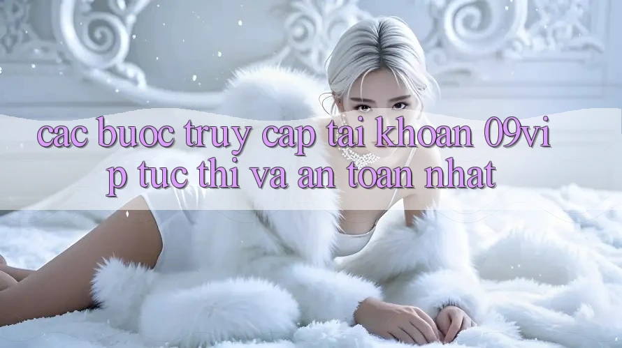 Các bước Truy cập tài khoản 09vip Tức thì Và An Toàn Nhất Các bước Truy cập tài khoản 09vip Tức thì Và An Toàn Nhất