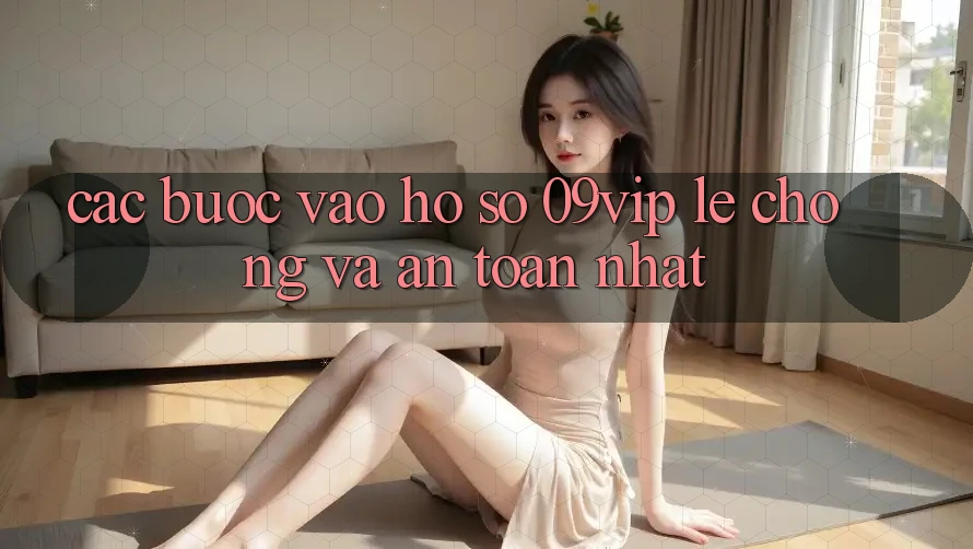 Các bước Vào hồ sơ 09vip Lẹ Chóng Và An Toàn Nhất Các bước Vào hồ sơ 09vip Lẹ Chóng Và An Toàn Nhất