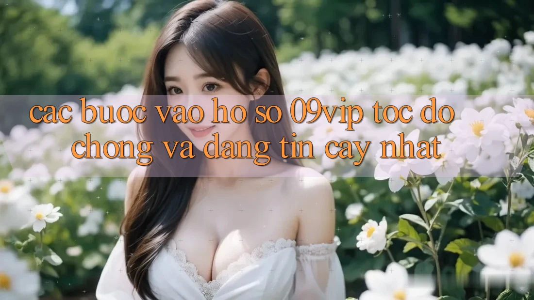 Các bước Vào hồ sơ 09vip Tốc độ Chóng Và Đáng tin cậy Nhất Các bước Vào hồ sơ 09vip Tốc độ Chóng Và Đáng tin cậy Nhất