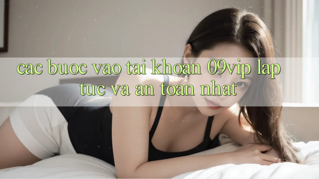 Các bước Vào tài khoản 09vip Lập tức Và An Toàn Nhất Các bước Vào tài khoản 09vip Lập tức Và An Toàn Nhất