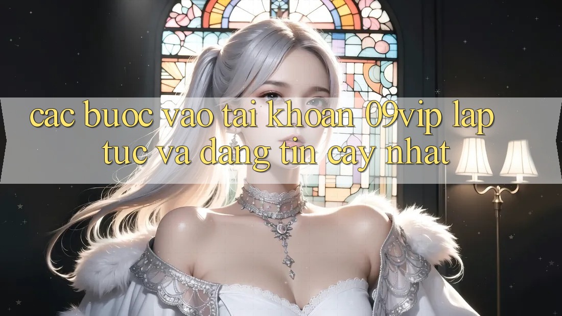 Các bước Vào tài khoản 09vip Lập tức Và Đáng tin cậy Nhất Các bước Vào tài khoản 09vip Lập tức Và Đáng tin cậy Nhất