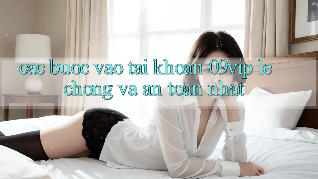 Các bước Vào tài khoản 09vip Lẹ Chóng Và An Toàn Nhất Các bước Vào tài khoản 09vip Lẹ Chóng Và An Toàn Nhất