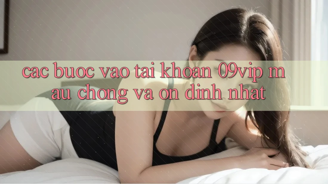Các bước Vào tài khoản 09vip Mau Chóng Và Ổn định Nhất Các bước Vào tài khoản 09vip Mau Chóng Và Ổn định Nhất
