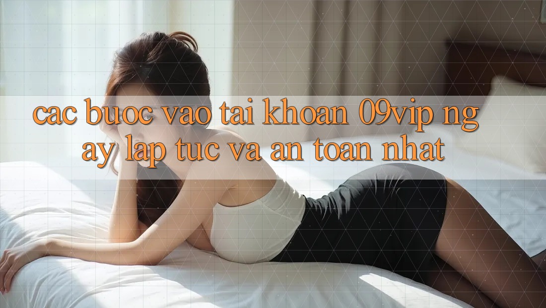 Các bước Vào tài khoản 09vip Ngay lập tức Và An Toàn Nhất Các bước Vào tài khoản 09vip Ngay lập tức Và An Toàn Nhất