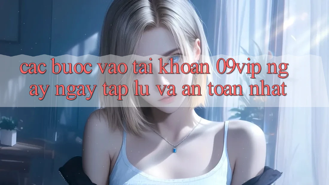 Các bước Vào tài khoản 09vip Ngay ngay tắp lự Và An Toàn Nhất Các bước Vào tài khoản 09vip Ngay ngay tắp lự Và An Toàn Nhất
