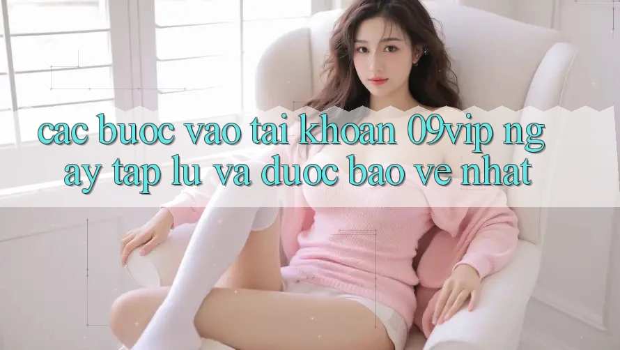 Các bước Vào tài khoản 09vip Ngay tắp lự Và Được bảo vệ Nhất Các bước Vào tài khoản 09vip Ngay tắp lự Và Được bảo vệ Nhất
