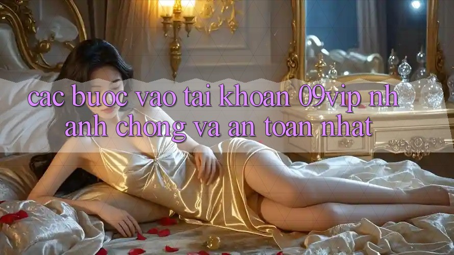 Các bước Vào tài khoản 09vip Nhanh chóng Và An Toàn Nhất Các bước Vào tài khoản 09vip Nhanh chóng Và An Toàn Nhất