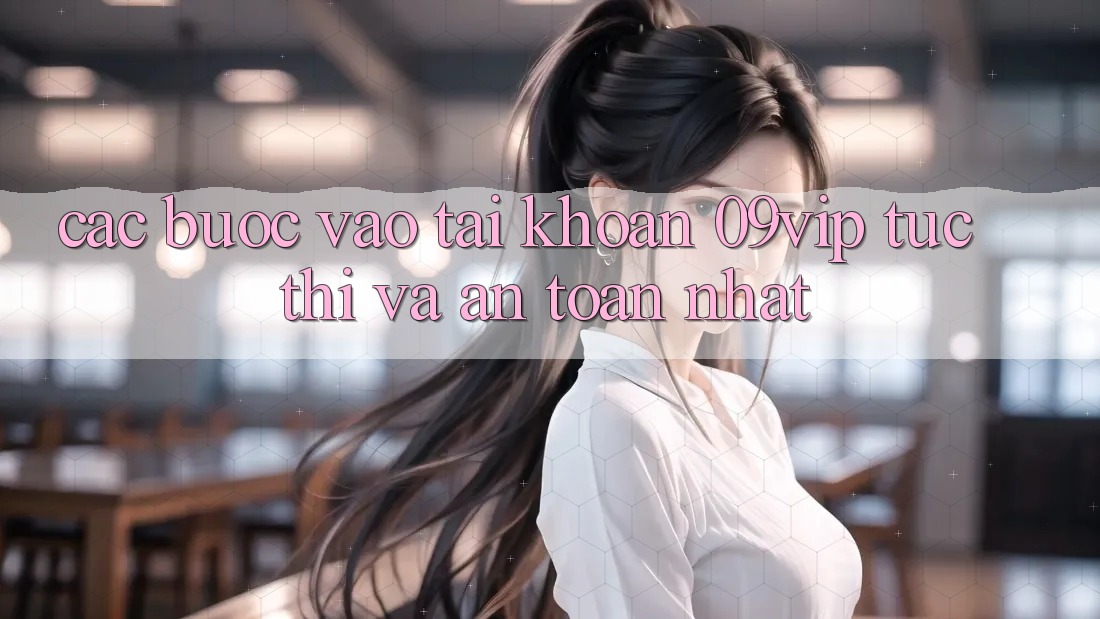 Các bước Vào tài khoản 09vip Tức thì Và An Toàn Nhất Các bước Vào tài khoản 09vip Tức thì Và An Toàn Nhất