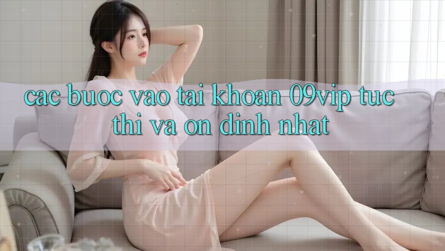 Các bước Vào tài khoản 09vip Tức thì Và Ổn định Nhất