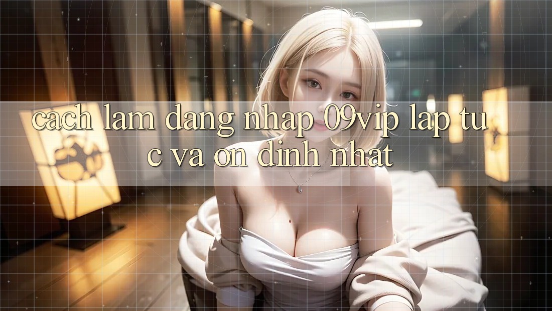 Cách làm Đăng Nhập 09vip Lập tức Và Ổn định Nhất Cách làm Đăng Nhập 09vip Lập tức Và Ổn định Nhất