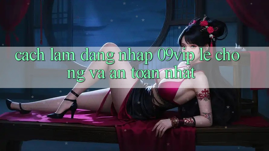 Cách làm Đăng Nhập 09vip Lẹ Chóng Và An Toàn Nhất Cách làm Đăng Nhập 09vip Lẹ Chóng Và An Toàn Nhất