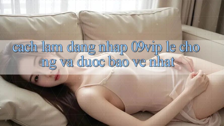 Cách làm Đăng Nhập 09vip Lẹ Chóng Và Được bảo vệ Nhất Cách làm Đăng Nhập 09vip Lẹ Chóng Và Được bảo vệ Nhất
