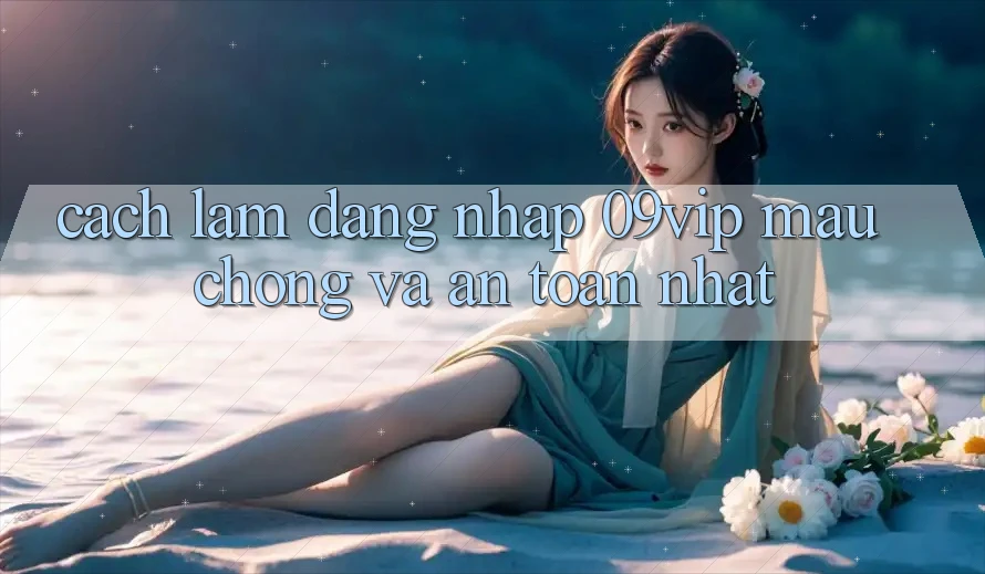 Cách làm Đăng Nhập 09vip Mau Chóng Và An Toàn Nhất Cách làm Đăng Nhập 09vip Mau Chóng Và An Toàn Nhất