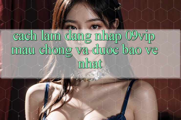 Cách làm Đăng Nhập 09vip Mau Chóng Và Được bảo vệ Nhất Cách làm Đăng Nhập 09vip Mau Chóng Và Được bảo vệ Nhất