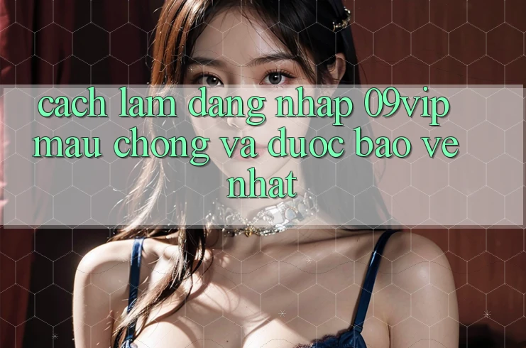 Cách làm Đăng Nhập 09vip Mau Chóng Và Được bảo vệ Nhất Cách làm Đăng Nhập 09vip Mau Chóng Và Được bảo vệ Nhất