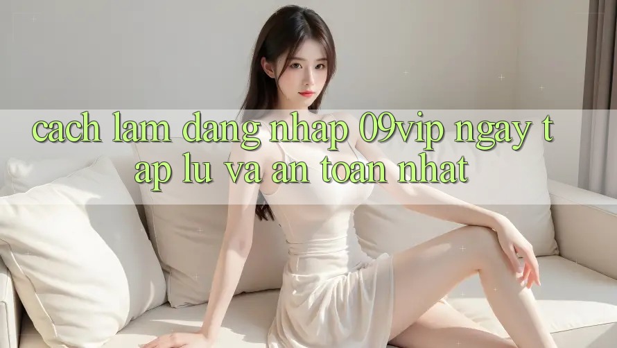 Cách làm Đăng Nhập 09vip Ngay tắp lự Và An Toàn Nhất Cách làm Đăng Nhập 09vip Ngay tắp lự Và An Toàn Nhất
